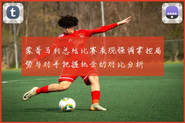 蒙哥马利总结比赛表现强调掌控局势与对手把握机会的对比分析