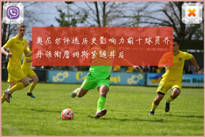 奥尼尔评选历史影响力前十球员乔丹领衔詹姆斯紧随其后