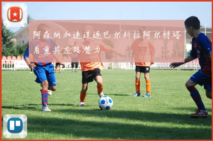 阿森纳加速追逐巴尔科拉阿尔特塔看重其左路潜力
