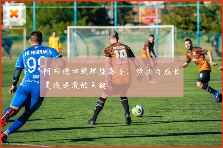 阿布德回顾辉煌赛季：努力与成长是我逆袭的关键