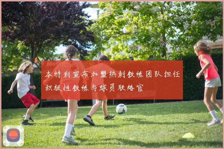 本特利宣布加盟热刺教练团队担任积极性教练与球员联络官
