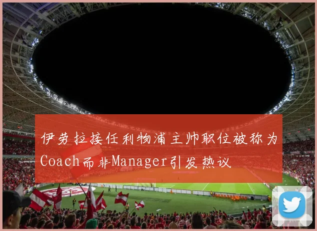 伊劳拉接任利物浦主帅职位被称为Coach而非Manager引发热议