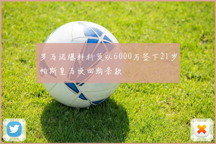 罗马诺爆料科莫以6000万签下21岁帕斯皇马设回购条款