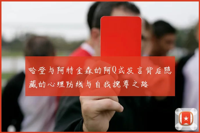 哈登与阿特金森的阿Q式发言背后隐藏的心理防线与自我挽尊之路