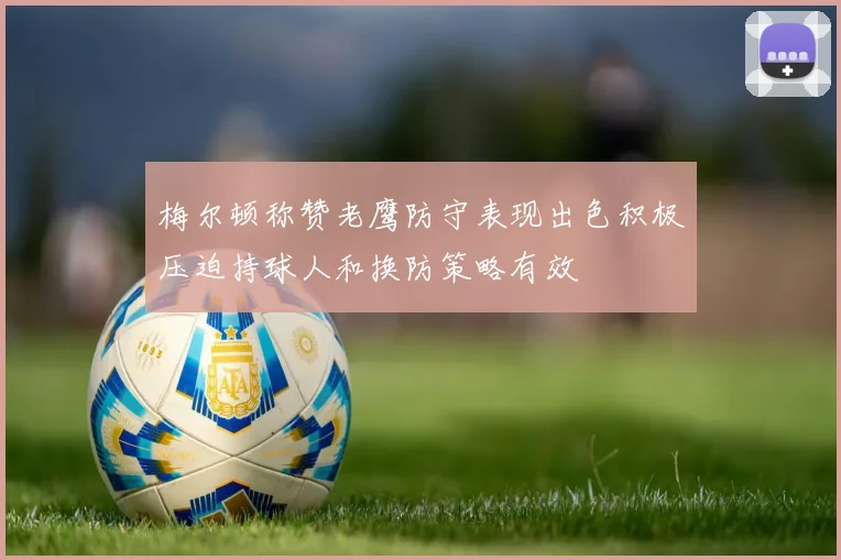 梅尔顿称赞老鹰防守表现出色积极压迫持球人和换防策略有效