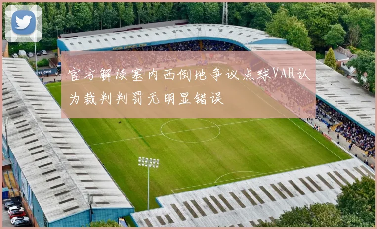 官方解读塞内西倒地争议点球VAR认为裁判判罚无明显错误