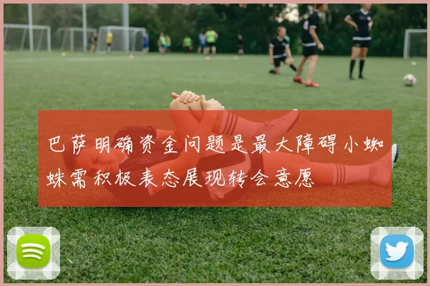 巴萨明确资金问题是最大障碍小蜘蛛需积极表态展现转会意愿