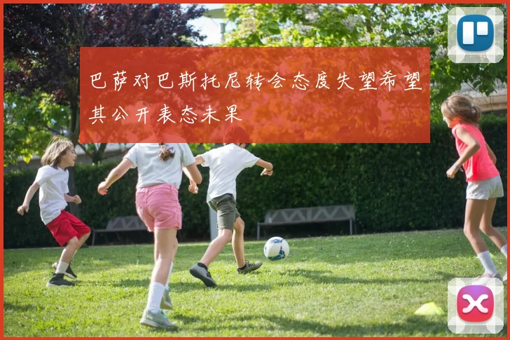 巴萨对巴斯托尼转会态度失望希望其公开表态未果